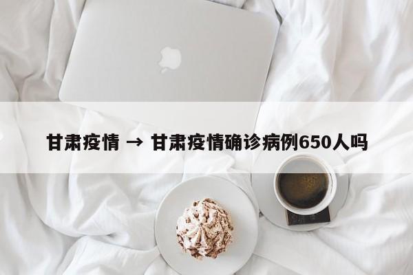甘肃疫情 → 甘肃疫情确诊病例650人吗