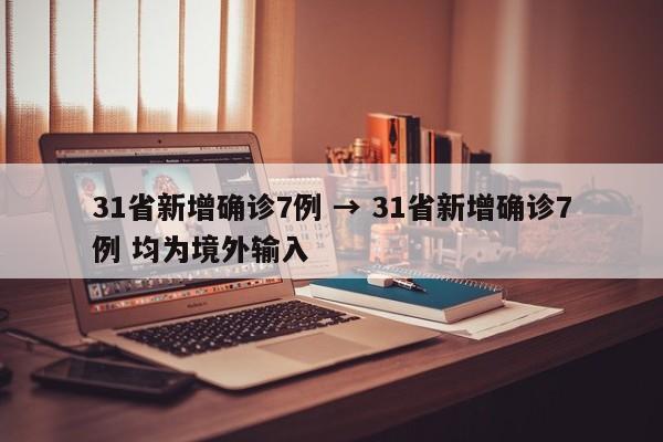 31省新增确诊7例 → 31省新增确诊7例 均为境外输入