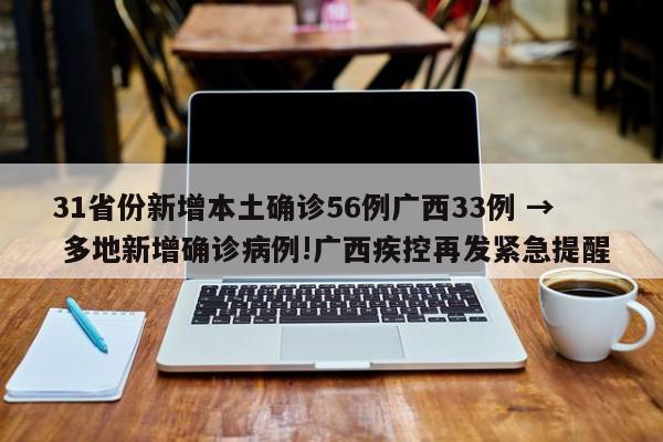 31省份新增本土确诊56例广西33例 → 多地新增确诊病例!广西疾控再发紧急提醒
