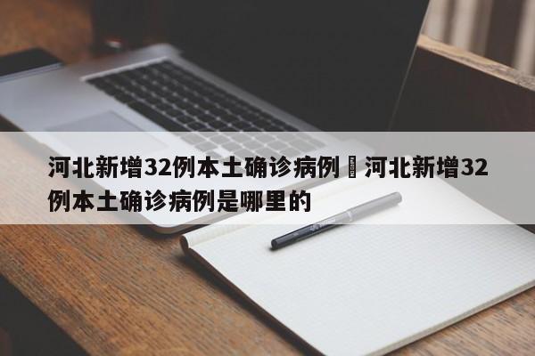 河北新增32例本土确诊病例›河北新增32例本土确诊病例是哪里的