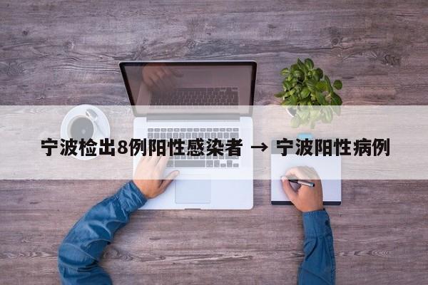 宁波检出8例阳性感染者 → 宁波阳性病例