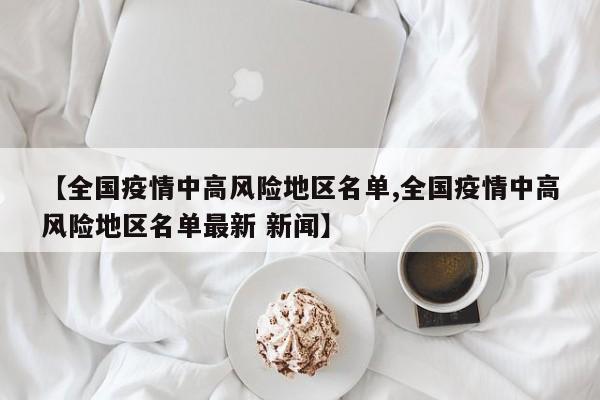 【全国疫情中高风险地区名单,全国疫情中高风险地区名单最新 新闻】