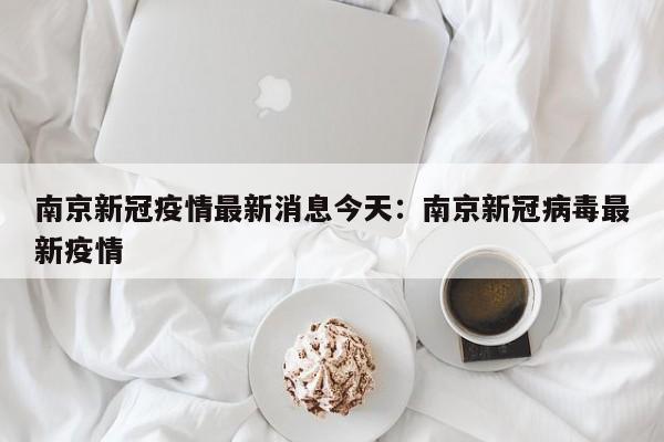南京新冠疫情最新消息今天:南京新冠病毒最新疫情