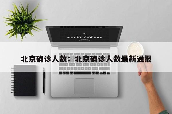北京确诊人数:北京确诊人数最新通报