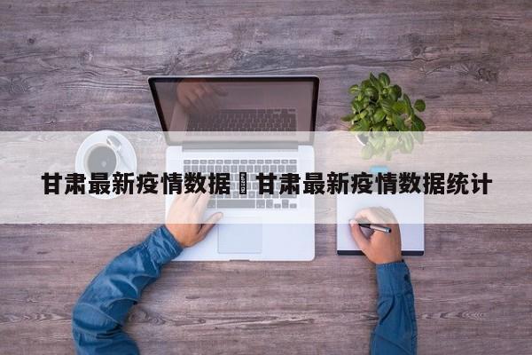 甘肃最新疫情数据›甘肃最新疫情数据统计