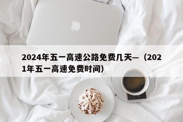 2024年五一高速公路免费几天—(2021年五一高速免费时间)