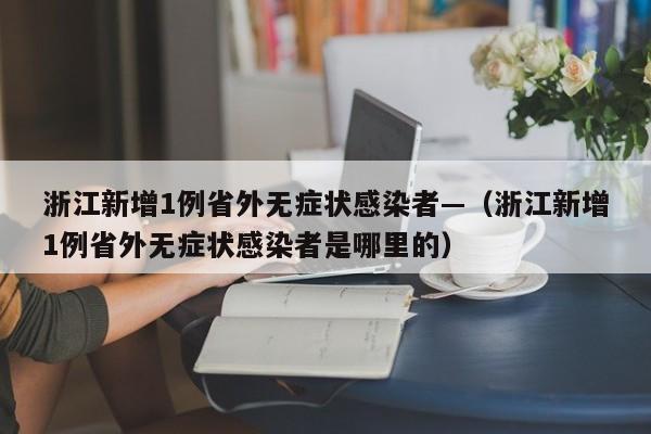 浙江新增1例省外无症状感染者—(浙江新增1例省外无症状感染者是哪里的)