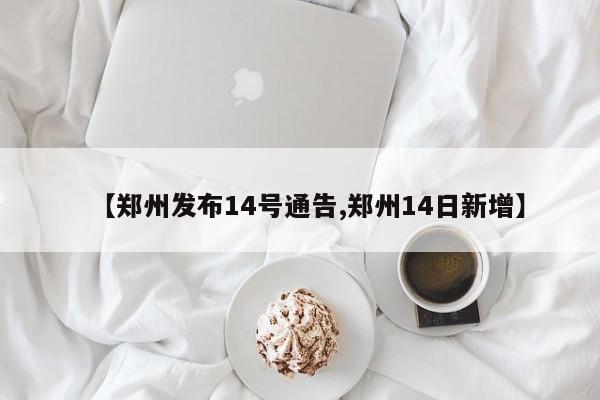 【郑州发布14号通告,郑州14日新增】