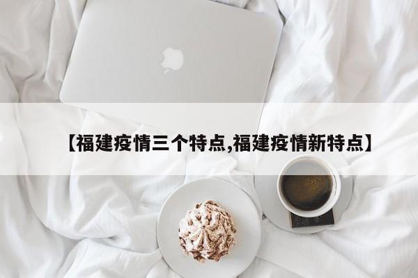 【福建疫情三个特点,福建疫情新特点】