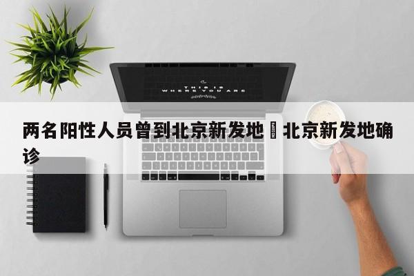 两名阳性人员曾到北京新发地›北京新发地确诊
