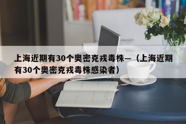 上海近期有30个奥密克戎毒株—(上海近期有30个奥密克戎毒株感染者)