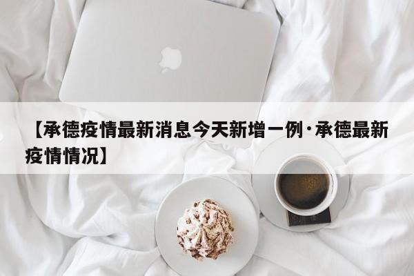 【承德疫情最新消息今天新增一例·承德最新疫情情况】
