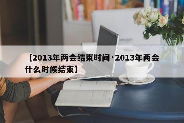 【2013年两会结束时间·2013年两会什么时候结束】