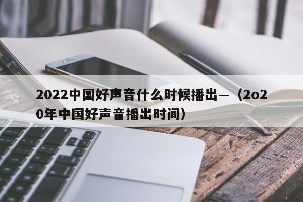 2022中国好声音什么时候播出—(2o20年中国好声音播出时间)