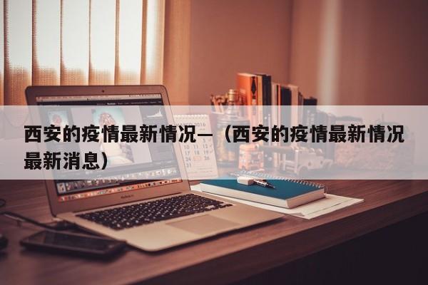 西安的疫情最新情况—(西安的疫情最新情况最新消息)