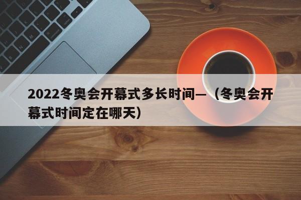 2022冬奥会开幕式多长时间—(冬奥会开幕式时间定在哪天)
