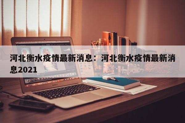 河北衡水疫情最新消息:河北衡水疫情最新消息2021