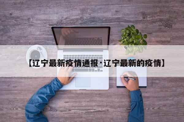 【辽宁最新疫情通报·辽宁最新的疫情】