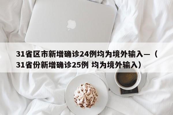 31省区市新增确诊24例均为境外输入—（31省份新增确诊25例 均为境外输入）