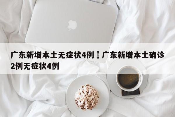 广东新增本土无症状4例›广东新增本土确诊2例无症状4例