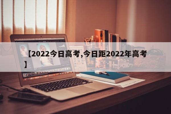 【2022今日高考,今日距2022年高考】