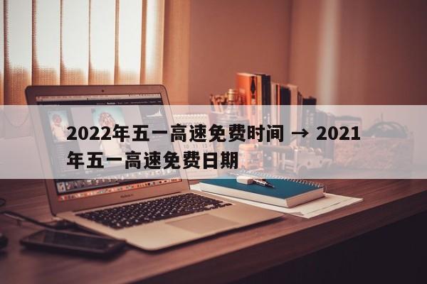 2022年五一高速免费时间 → 2021年五一高速免费日期