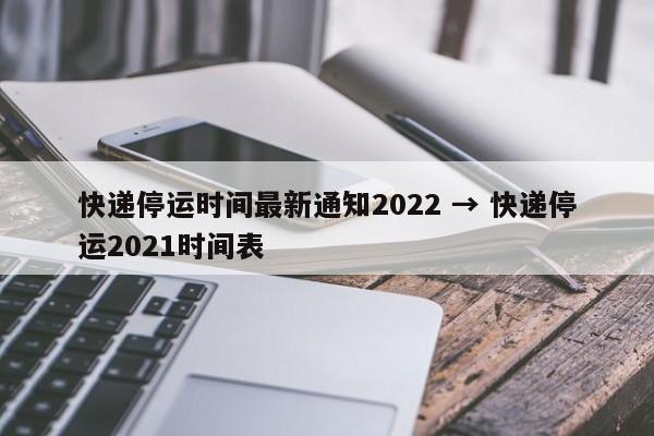 快递停运时间最新通知2022 → 快递停运2021时间表