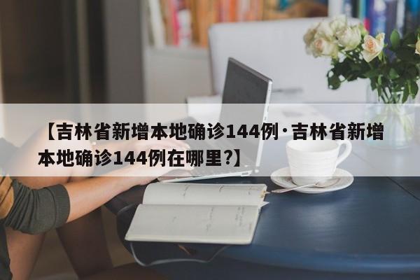 【吉林省新增本地确诊144例·吉林省新增本地确诊144例在哪里?】
