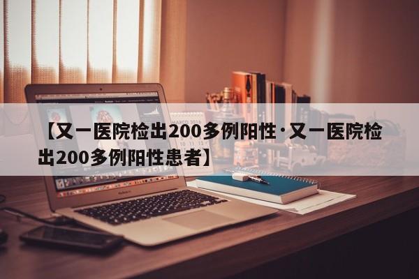 【又一医院检出200多例阳性·又一医院检出200多例阳性患者】
