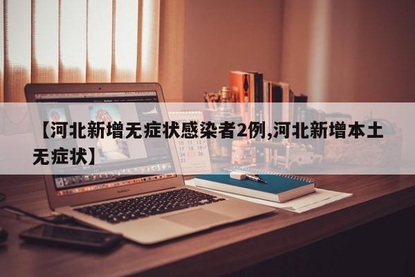 【河北新增无症状感染者2例,河北新增本土无症状】