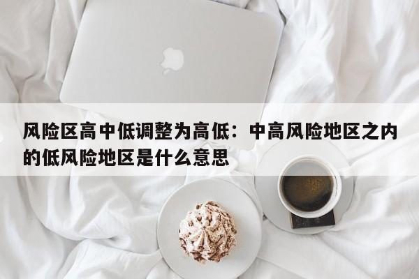 风险区高中低调整为高低:中高风险地区之内的低风险地区是什么意思