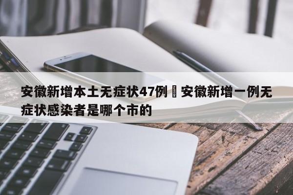 安徽新增本土无症状47例›安徽新增一例无症状感染者是哪个市的