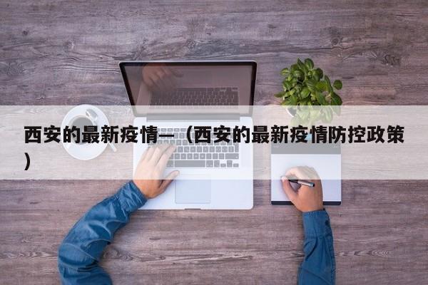 西安的最新疫情—(西安的最新疫情防控政策)