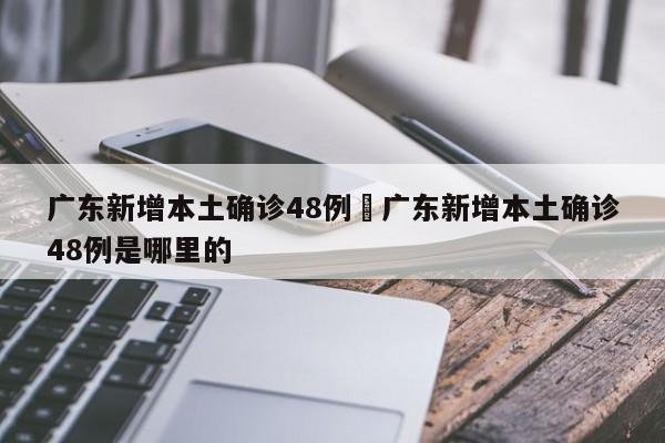 广东新增本土确诊48例›广东新增本土确诊48例是哪里的