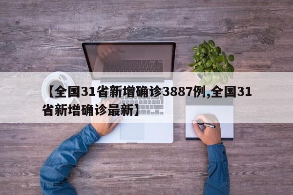 【全国31省新增确诊3887例,全国31省新增确诊最新】