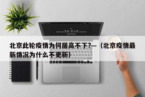 北京此轮疫情为何居高不下?—（北京疫情最新情况为什么不更新）