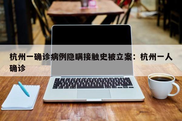 杭州一确诊病例隐瞒接触史被立案:杭州一人确诊